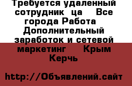 Требуется удаленный сотрудник (ца) - Все города Работа » Дополнительный заработок и сетевой маркетинг   . Крым,Керчь